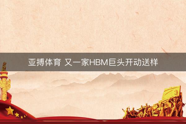 亚搏体育 又一家HBM巨头开动送样