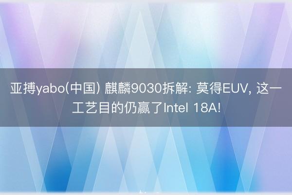 亚搏yabo(中国) 麒麟9030拆解: 莫得EUV， 这一工艺目的仍赢了Intel 18A!