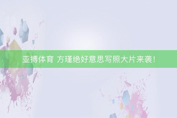 亚搏体育 方瑾绝好意思写照大片来袭！