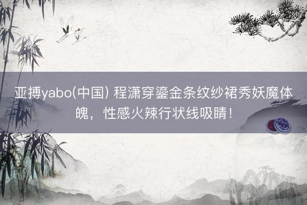 亚搏yabo(中国) 程潇穿鎏金条纹纱裙秀妖魔体魄，性感火辣行状线吸睛！