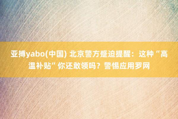 亚搏yabo(中国) 北京警方蹙迫提醒：这种“高温补贴”你还敢领吗？警惕应用罗网