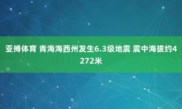 亚搏体育 青海海西州发生6.3级地震 震中海拔约4272米
