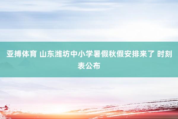 亚搏体育 山东潍坊中小学暑假秋假安排来了 时刻表公布