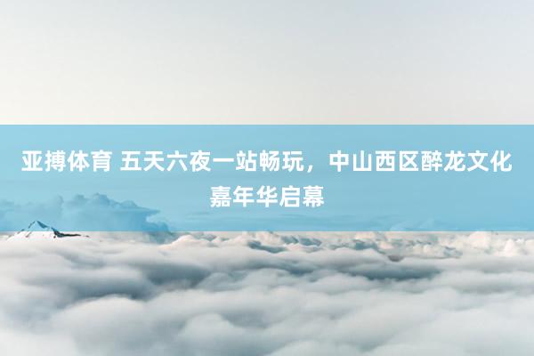 亚搏体育 五天六夜一站畅玩，中山西区醉龙文化嘉年华启幕