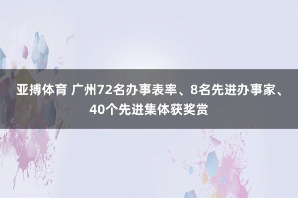 亚搏体育 广州72名办事表率、8名先进办事家、40个先进集体获奖赏