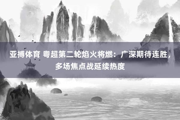 亚搏体育 粤超第二轮焰火将燃：广深期待连胜，多场焦点战延续热度