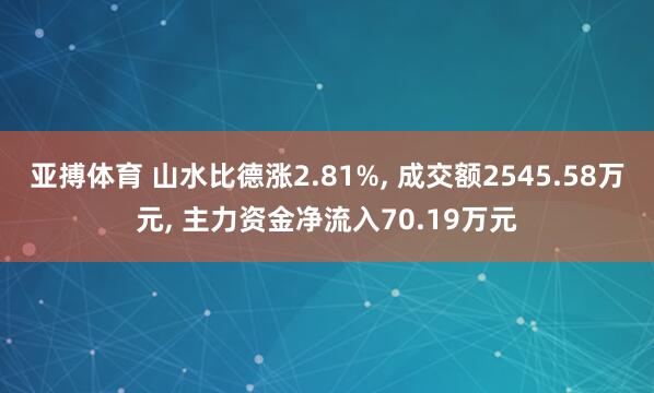 亚搏体育 山水比德涨2.81%， 成交额2545.58万元， 主力资金净流入70.19万元