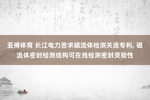 亚搏体育 长江电力苦求磁流体检测关连专利， 磁流体密封检测结构可在线检测密封灵验性