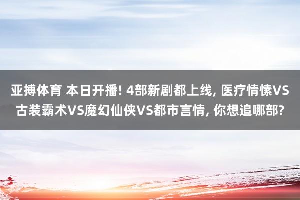 亚搏体育 本日开播! 4部新剧都上线， 医疗情愫VS古装霸术VS魔幻仙侠VS都市言情， 你想追哪部?