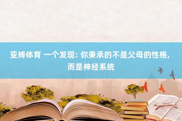 亚搏体育 一个发现: 你秉承的不是父母的性格， 而是神经系统