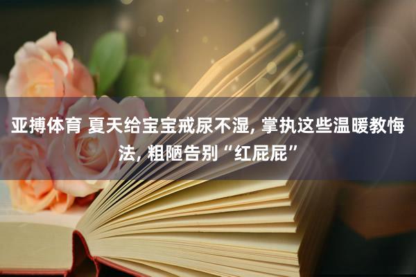 亚搏体育 夏天给宝宝戒尿不湿， 掌执这些温暖教悔法， 粗陋告别“红屁屁”