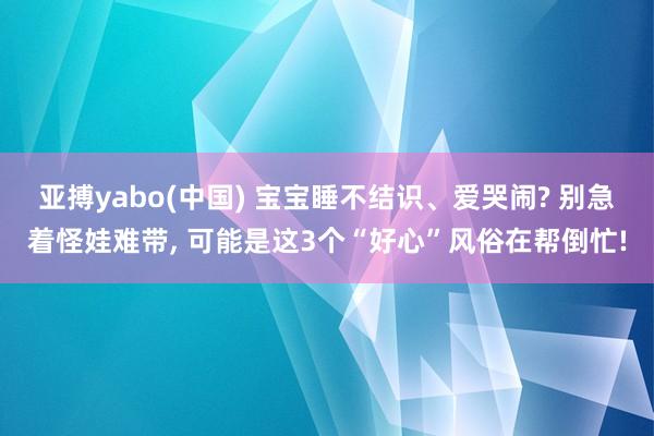 亚搏yabo(中国) 宝宝睡不结识、爱哭闹? 别急着怪娃难带， 可能是这3个“好心”风俗在帮倒忙!