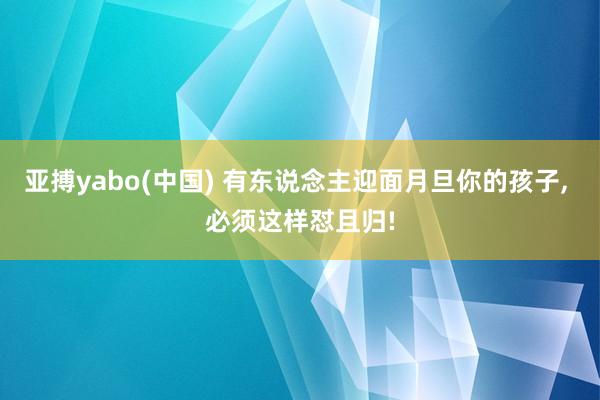 亚搏yabo(中国) 有东说念主迎面月旦你的孩子， 必须这样怼且归!