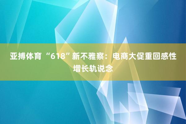 亚搏体育 “618”新不雅察:电商大促重回感性增长轨说念