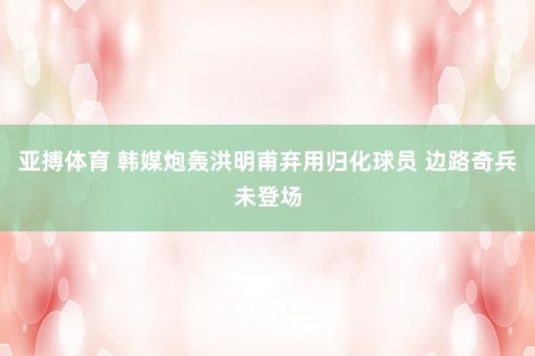 亚搏体育 韩媒炮轰洪明甫弃用归化球员 边路奇兵未登场