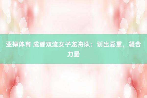 亚搏体育 成都双流女子龙舟队:划出爱重,凝合力量