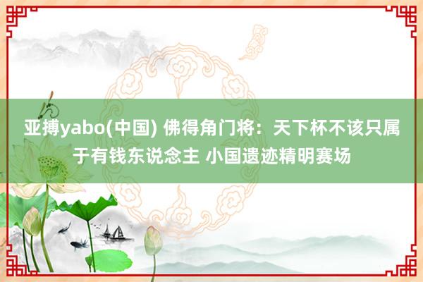 亚搏yabo(中国) 佛得角门将:天下杯不该只属于有钱东说念主 小国遗迹精明赛场
