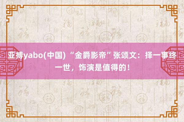 亚搏yabo(中国) “金爵影帝”张颂文：择一事终一世，饰演是值得的！