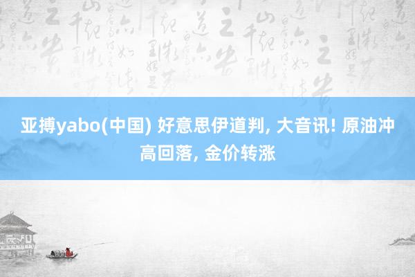 亚搏yabo(中国) 好意思伊道判， 大音讯! 原油冲高回落， 金价转涨